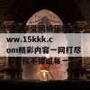 尽情享受网络乐趣，www.15kkk.com精彩内容一网打尽，让你不错过每一刻!