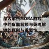 深入解析MOBA游戏中的皮肤解锁与英魂解锁的区别与重要性