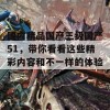 国内精品国产三级国产51，带你看看这些精彩内容和不一样的体验！