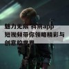 魅力无限 抖阴app短视频带你领略精彩与创意的世界