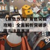 《黑色沙漠》角色突破攻略：全面解析突破步骤与注意事项