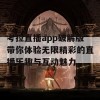 考拉直播app破解版带你体验无限精彩的直播乐趣与互动魅力