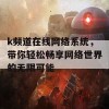 k频道在线网络系统，带你轻松畅享网络世界的无限可能