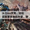 ehviewer官网入口ios优势，轻松获取更多精彩内容，使用更加方便流畅！