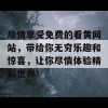 尽情享受免费的看黄网站，带给你无穷乐趣和惊喜，让你尽情体验精彩世界！