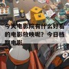 今天电影院有什么好看的电影放映呢？今日档期电影