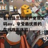 看精品三级国产免费无码av，享受最优质的在线观影体验！