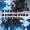 优衣库视频在线41，让你领略时尚潮流新风尚和穿搭灵感的魅力！