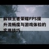 解锁王者荣耀FPS提升流畅度与游戏体验的实用技巧