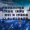 外媒评选2024年度10大游戏 《黑神话：悟空》和《宇宙机器人》进入前三但未获冠军