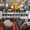 91短视频引领潮流网络营销新时代打造您的短视频创作之旅