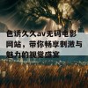 色诱久久av无码电影网站，带你畅享刺激与魅力的视觉盛宴