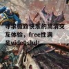 寻求极致快乐的高清交互体验，free性满足vide0shd！