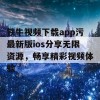 铁牛视频下载app污最新版ios分享无限资源，畅享精彩视频体验