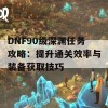 DNF90级深渊任务攻略：提升通关效率与装备获取技巧