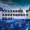 久久女优电影网站，带你发现更多精彩影片与明星动态！