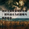 冰封王座阵容搭配攻略：提升战斗力的策略与推荐组合