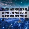 猫咪网站官网最新消息大分享，成为喵星人爱好者的聚集与交流好去处！