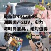 最新款497799欧洲版国产SUV，实力与时尚兼具，绝对值得关注！