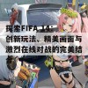 探索FIFA 14：创新玩法、精美画面与激烈在线对战的完美结合