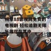 畅享88影视网免费的电视剧 轻松追剧无限乐趣尽在其中