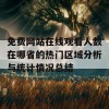 免费网站在线观看人数在哪省的热门区域分析与统计情况总结