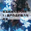 真实揭秘九色PORNY丨国产作品的魅力与风采