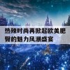 热辣时尚再掀起欧美肥臀的魅力风潮盛宴