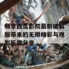 畅享西瓜影院最新破解版带来的无限精彩与观影乐趣分享