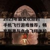 2023年最受欢迎的手机飞行游戏推荐，畅享刺激与自由飞翔体验