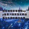 丝瓜视频草莓视频app免费污版激发无限创意与乐趣的最佳选择