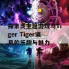 探索虎主题游戏与Tiger Tiger道具的乐趣与魅力