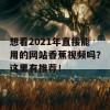 想看2021年直接能用的网站香蕉视频吗？这里有推荐！