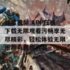 丝瓜视频.APP在线下载无限观看污畅享无尽精彩，轻松体验无限乐趣与激情内容