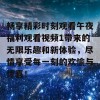 畅享精彩时刻观看午夜福利观看视频1带来的无限乐趣和新体验，尽情享受每一刻的欢愉与惊喜！