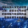 顶级大但人文艺术欣赏之旅：感受文化与创意的独特魅力和深刻内涵，尽情享受艺术的美好。