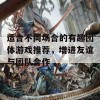 适合不同场合的有趣团体游戏推荐，增进友谊与团队合作