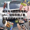 成长电视剧在线观看pptv，轻松在网上看你喜欢的成长故事！