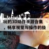 推荐2023年度最好玩的3D动作手游合集，畅享视觉与操作的极致体验