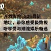 浮力影院5826最新地址，带你感受极致视听享受与潮流娱乐新选择！