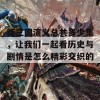 新三国演义总共多少集，让我们一起看历史与剧情是怎么精彩交织的！