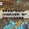 来看看国产亚洲2002的精彩内容吧！国产亚洲2002在线观看