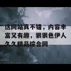 这网站真不错，内容丰富又有趣，狠狠色伊人久久精品综合网