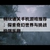 畅玩通关手机游戏推荐：探索奇幻世界与挑战极限乐趣