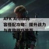 AFK Arena阵容搭配攻略：提升战力与克敌技巧推荐