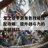 龙之谷手游角色技能搭配攻略：提升战斗力的关键技巧