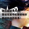 跟你聊聊365dni幕后花絮中的那些精彩瞬间和创作故事！