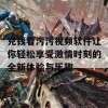 充钱看污污视频软件让你轻松享受激情时刻的全新体验与乐趣