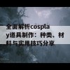 全面解析cosplay道具制作：种类、材料与实用技巧分享