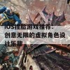 iOS捏脸游戏推荐：创意无限的虚拟角色设计乐趣